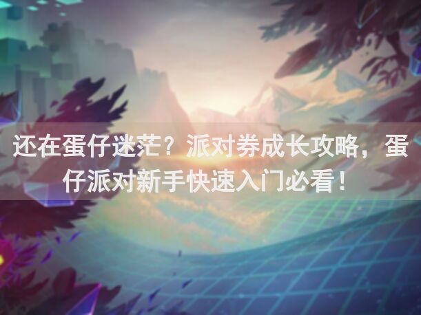 还在蛋仔迷茫？派对券成长攻略，蛋仔派对新手快速入门必看！