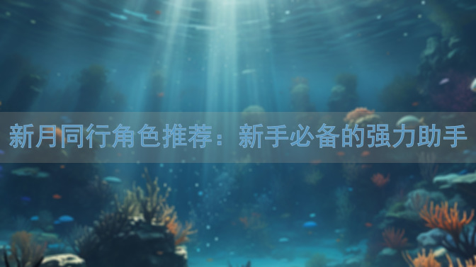 新月同行角色推荐：新手必备的强力助手