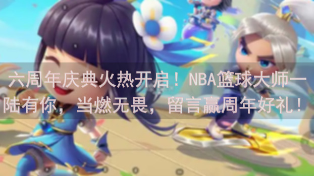 六周年庆典火热开启！NBA篮球大师一陆有你，当燃无畏，留言赢周年好礼！