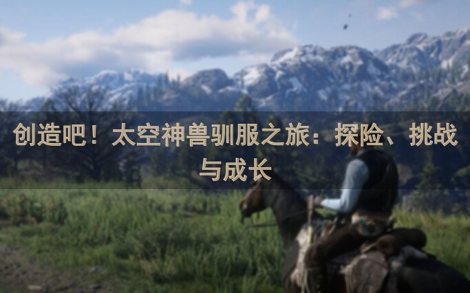 创造吧!太空神兽驯服之旅:探险、挑战与成长