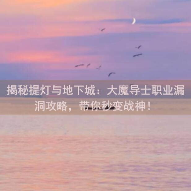揭秘提灯与地下城：大魔导士职业漏洞攻略，带你秒变战神！