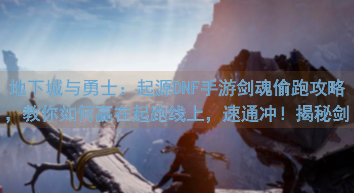 地下城与勇士：起源DNF手游剑魂偷跑攻略，教你如何赢在起跑线上，速通冲！揭秘剑魂搭配技巧，助你快速提升战力！