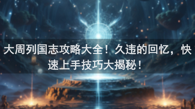 大周列国志攻略大全！久违的回忆，快速上手技巧大揭秘！