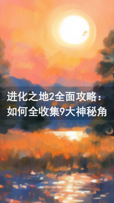 进化之地2全面攻略：如何全收集9大神秘角色？