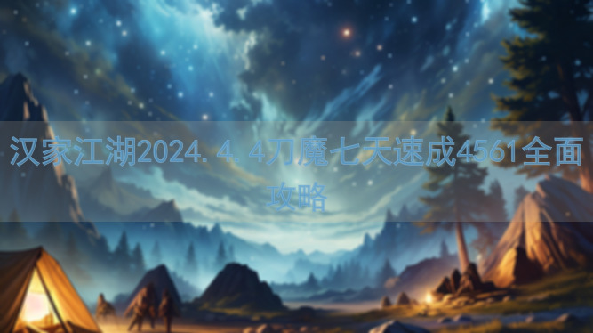 汉家江湖2024.4.4刀魔七天速成4561全面攻略