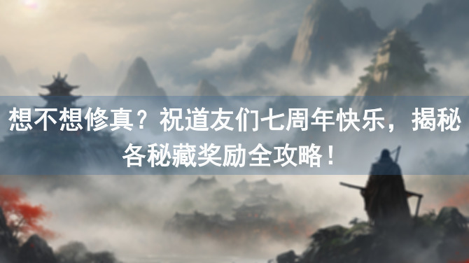 想不想修真？祝道友们七周年快乐，揭秘各秘藏奖励全攻略！