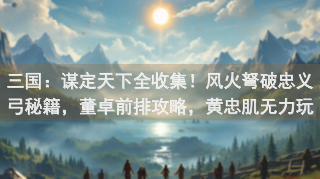 三国：谋定天下全收集！风火弩破忠义弓秘籍，董卓前排攻略，黄忠肌无力玩法大揭秘！
