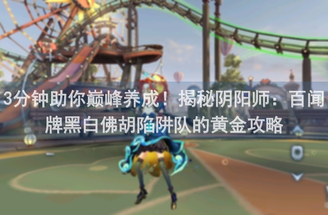 3分钟助你巅峰养成！揭秘阴阳师：百闻牌黑白佛胡陷阱队的黄金攻略