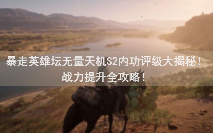 暴走英雄坛无量天机S2内功评级大揭秘!战力提升全攻略!