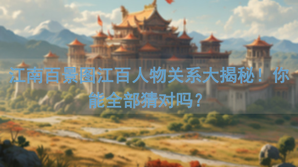 江南百景图江百人物关系大揭秘！你能全部猜对吗？