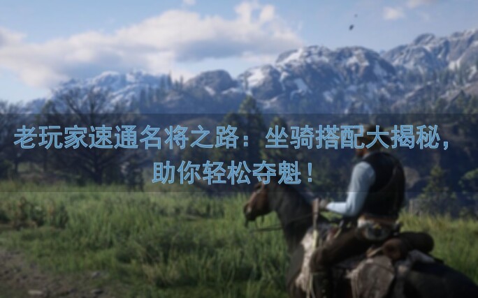 老玩家速通名将之路：坐骑搭配大揭秘，助你轻松夺魁！