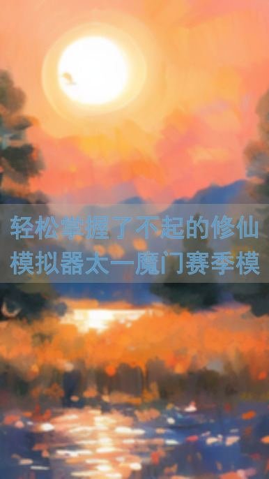 轻松掌握了不起的修仙模拟器太一魔门赛季模式黄金攻略，战力提升不求人！