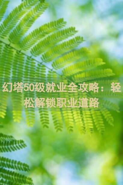 幻塔50级就业全攻略:轻松解锁职业道路