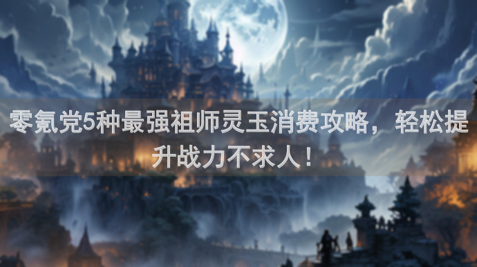 零氪党5种最强祖师灵玉消费攻略，轻松提升战力不求人！