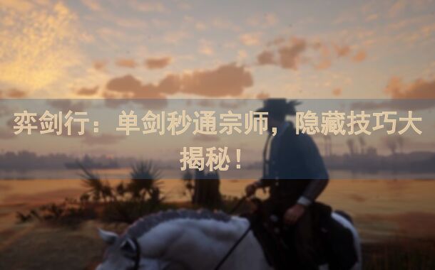 弈剑行：单剑秒通宗师，隐藏技巧大揭秘！
