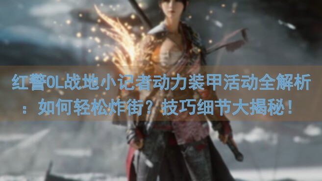 红警OL战地小记者动力装甲活动全解析：如何轻松炸街？技巧细节大揭秘！
