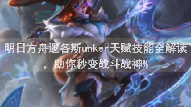 明日方舟逻各斯unker天赋技能全解读，助你秒变战斗战神%