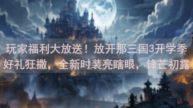 玩家福利大放送！放开那三国3开学季好礼狂撒，全新时装亮瞎眼，锋芒初露等你来战！