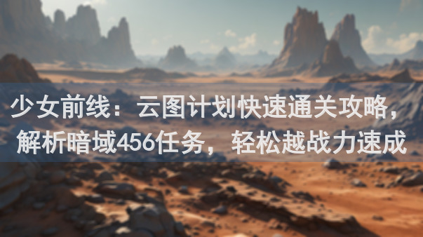 少女前线：云图计划快速通关攻略，解析暗域456任务，轻松越战力速成！