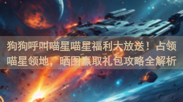 狗狗呼叫喵星喵星福利大放送！占领喵星领地，晒图赢取礼包攻略全解析！