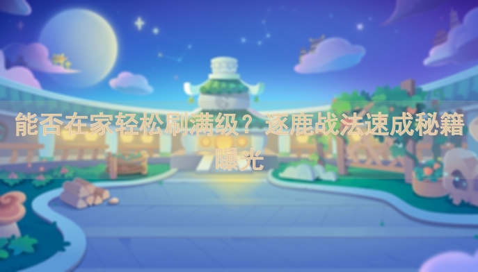 能否在家轻松刷满级？逐鹿战法速成秘籍曝光