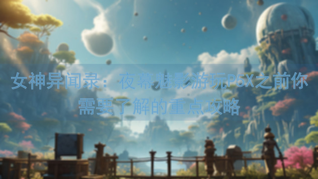 女神异闻录：夜幕魅影游玩P5X之前你需要了解的重点攻略