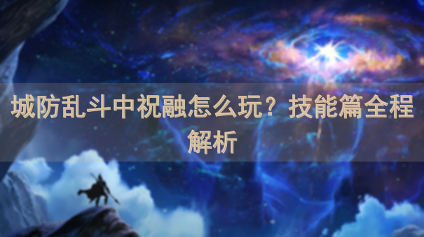 城防乱斗中祝融怎么玩？技能篇全程解析