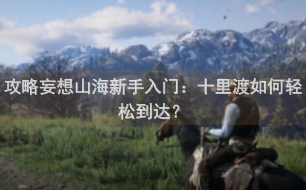 攻略妄想山海新手入门：十里渡如何轻松到达？