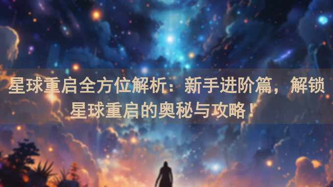 星球重启全方位解析：新手进阶篇，解锁星球重启的奥秘与攻略！