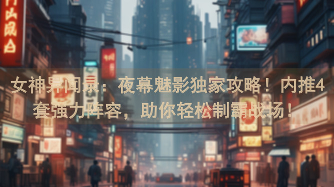 女神异闻录：夜幕魅影独家攻略！内推4套强力阵容，助你轻松制霸战场！
