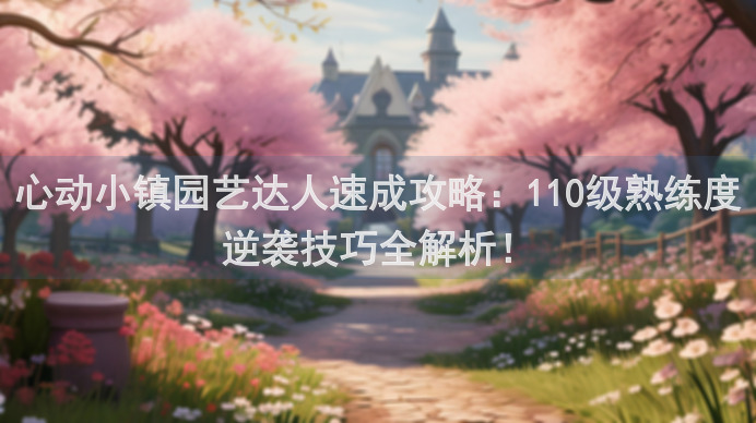 心动小镇园艺达人速成攻略：110级熟练度逆袭技巧全解析！