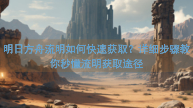 明日方舟流明如何快速获取？详细步骤教你秒懂流明获取途径