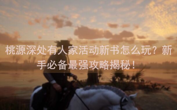 桃源深处有人家活动新书怎么玩？新手必备最强攻略揭秘！