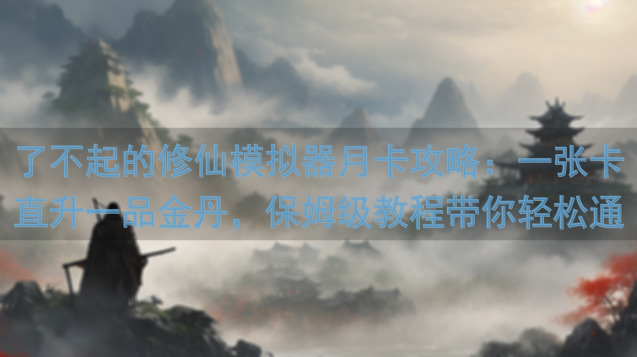 了不起的修仙模拟器月卡攻略：一张卡直升一品金丹，保姆级教程带你轻松通关！